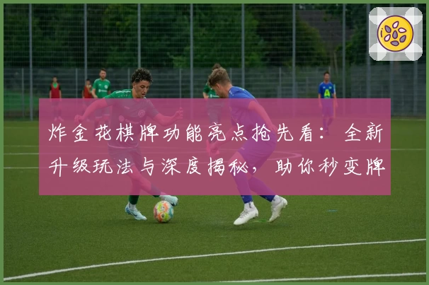 炸金花棋牌功能亮点抢先看:全新升级玩法与深度揭秘,助你秒变牌局高手