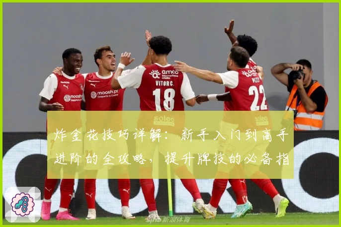 炸金花技巧详解：新手入门到高手进阶的全攻略，提升牌技的必备指南