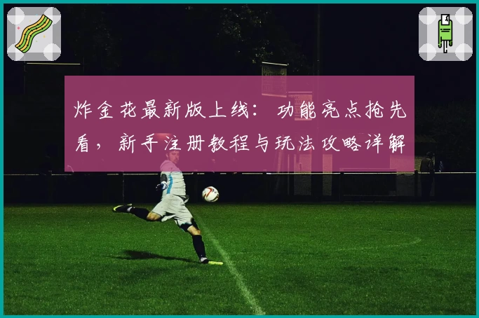 炸金花最新版上线：功能亮点抢先看，新手注册教程与玩法攻略详解