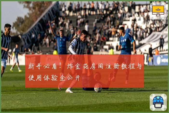 新手必看!炸金花房间注册教程与使用体验全公开