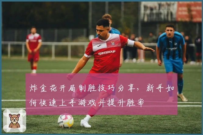 炸金花开局制胜技巧分享，新手如何快速上手游戏并提升胜率