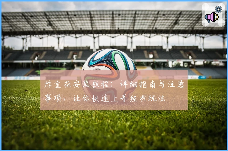 炸金花安装教程：详细指南与注意事项，让你快速上手经典玩法