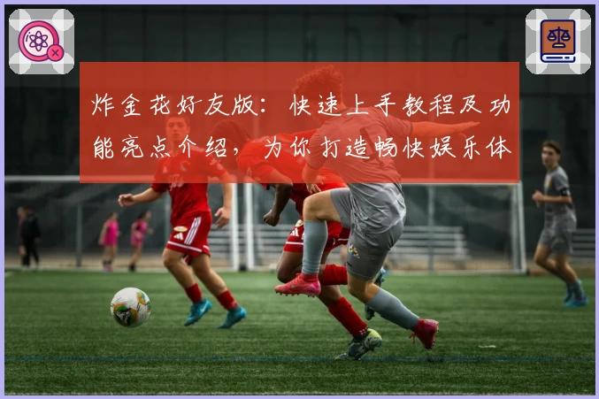 炸金花好友版:快速上手教程及功能亮点介绍,为你打造畅快娱乐体验