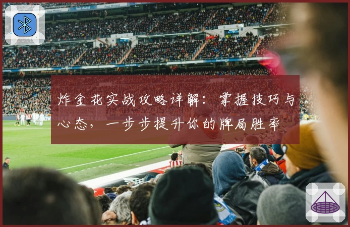 炸金花实战攻略详解：掌握技巧与心态，一步步提升你的牌局胜率