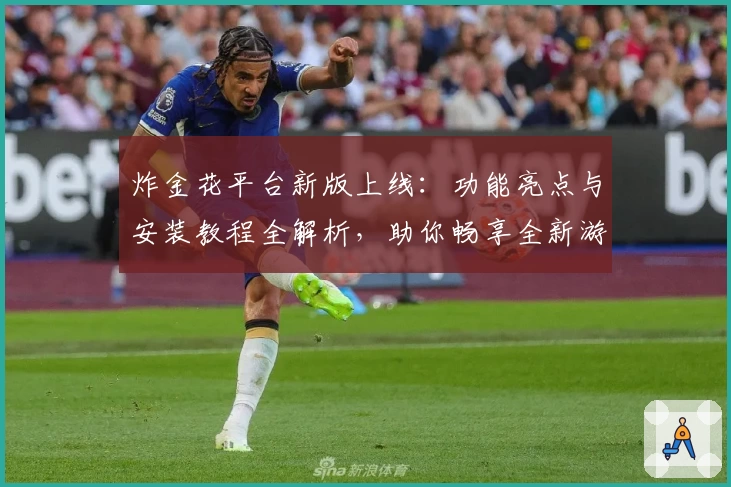 炸金花平台新版上线：功能亮点与安装教程全解析，助你畅享全新游戏体验