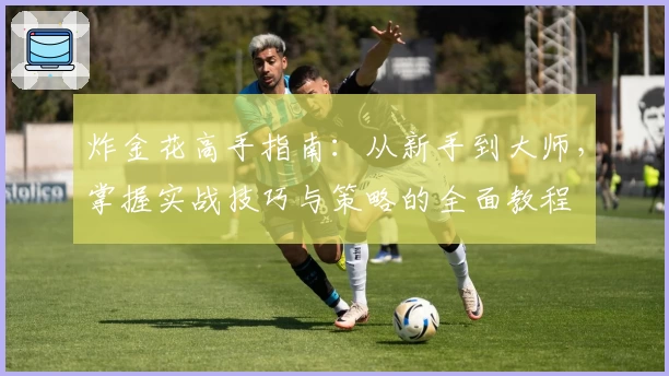 炸金花高手指南：从新手到大师，掌握实战技巧与策略的全面教程