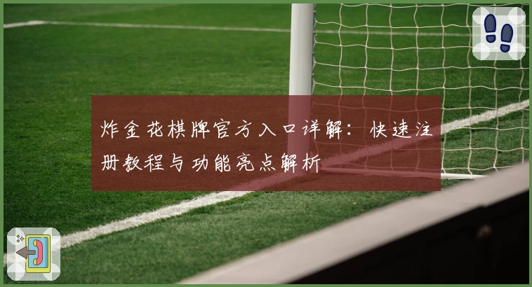 炸金花棋牌官方入口详解：快速注册教程与功能亮点解析