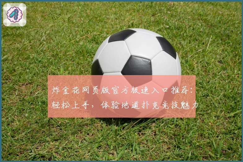 炸金花网页版官方极速入口推荐：轻松上手，体验地道扑克竞技魅力