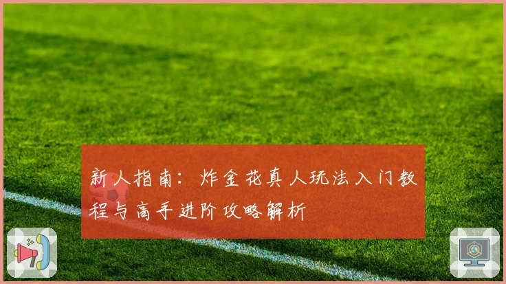 新人指南：炸金花真人玩法入门教程与高手进阶攻略解析