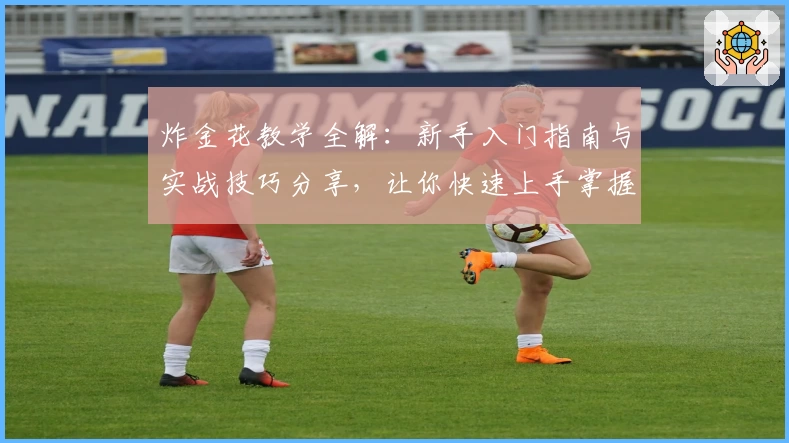 炸金花教学全解:新手入门指南与实战技巧分享,让你快速上手掌握核心玩法