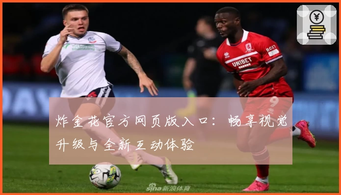 炸金花官方网页版入口：畅享视觉升级与全新互动体验