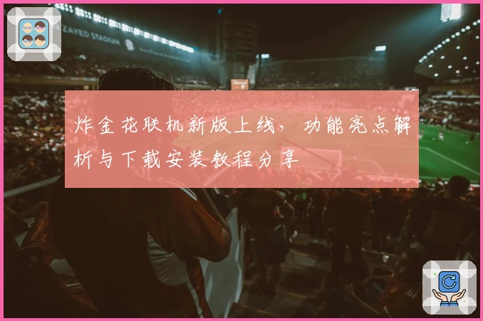 炸金花联机新版上线，功能亮点解析与下载安装教程分享