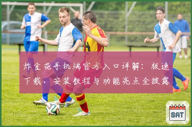 炸金花手机端官方入口详解:极速下载、安装教程与功能亮点全披露
