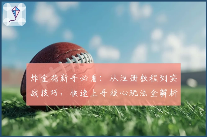 炸金花新手必看:从注册教程到实战技巧,快速上手核心玩法全解析
