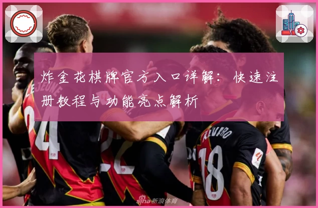 炸金花棋牌官方入口详解：快速注册教程与功能亮点解析